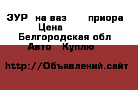 ЭУР  на ваз 2112(приора) › Цена ­ 11 000 - Белгородская обл. Авто » Куплю   